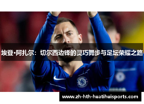 埃登·阿扎尔:切尔西边锋的灵巧舞步与足坛荣耀之路 埃登·阿扎尔:切尔西边锋的灵巧舞步与足坛荣耀之路