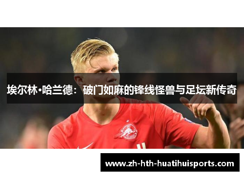 埃尔林·哈兰德:破门如麻的锋线怪兽与足坛新传奇 埃尔林·哈兰德:破门如麻的锋线怪兽与足坛新传奇