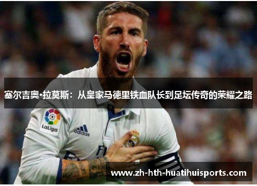 塞尔吉奥·拉莫斯:从皇家马德里铁血队长到足坛传奇的荣耀之路 塞尔吉奥·拉莫斯:从皇家马德里铁血队长到足坛传奇的荣耀之路