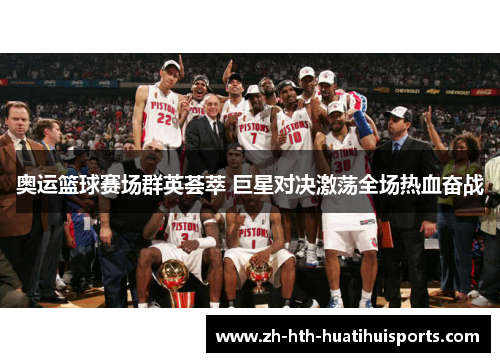 奥运篮球赛场群英荟萃 巨星对决激荡全场热血奋战 奥运篮球赛场群英荟萃 巨星对决激荡全场热血奋战