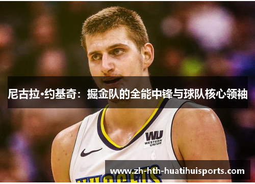 尼古拉·约基奇:掘金队的全能中锋与球队核心领袖 尼古拉·约基奇:掘金队的全能中锋与球队核心领袖