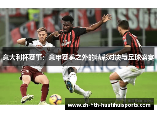 意大利杯赛事:意甲赛季之外的精彩对决与足球盛宴 意大利杯赛事:意甲赛季之外的精彩对决与足球盛宴