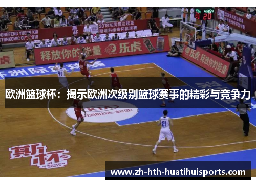 欧洲篮球杯:揭示欧洲次级别篮球赛事的精彩与竞争力 欧洲篮球杯:揭示欧洲次级别篮球赛事的精彩与竞争力