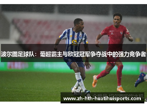 波尔图足球队:葡超霸主与欧冠冠军争夺战中的强力竞争者 波尔图足球队:葡超霸主与欧冠冠军争夺战中的强力竞争者