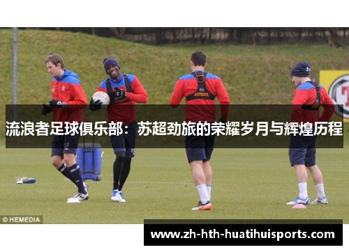 流浪者足球俱乐部:苏超劲旅的荣耀岁月与辉煌历程 流浪者足球俱乐部:苏超劲旅的荣耀岁月与辉煌历程