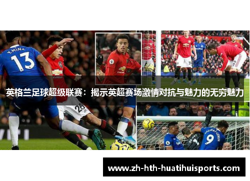 英格兰足球超级联赛:揭示英超赛场激情对抗与魅力的无穷魅力 英格兰足球超级联赛:揭示英超赛场激情对抗与魅力的无穷魅力