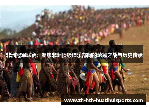非洲冠军联赛：聚焦非洲顶级俱乐部间的荣耀之战与历史传承