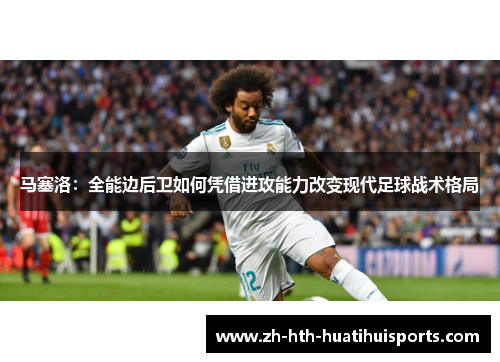 马塞洛：全能边后卫如何凭借进攻能力改变现代足球战术格局
