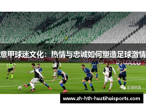 意甲球迷文化:热情与忠诚如何塑造足球激情 意甲球迷文化:热情与忠诚如何塑造足球激情