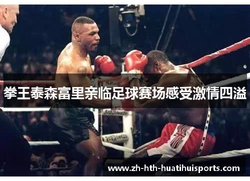 拳王泰森富里亲临足球赛场感受激情四溢 拳王泰森富里亲临足球赛场感受激情四溢