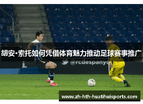 胡安·索托如何凭借体育魅力推动足球赛事推广 胡安·索托如何凭借体育魅力推动足球赛事推广