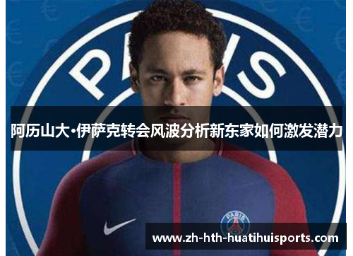 阿历山大·伊萨克转会风波分析新东家如何激发潜力 阿历山大·伊萨克转会风波分析新东家如何激发潜力