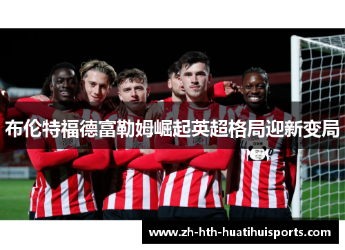 布伦特福德富勒姆崛起英超格局迎新变局 布伦特福德富勒姆崛起英超格局迎新变局