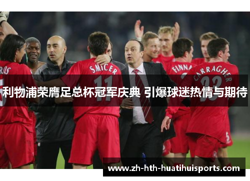 利物浦荣膺足总杯冠军庆典 引爆球迷热情与期待 利物浦荣膺足总杯冠军庆典 引爆球迷热情与期待