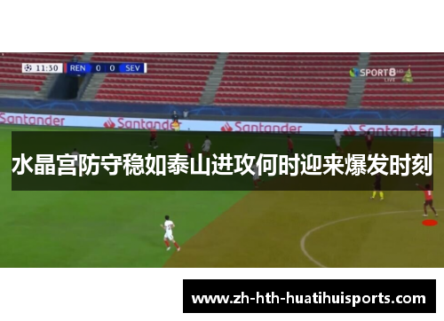 水晶宫防守稳如泰山进攻何时迎来爆发时刻 水晶宫防守稳如泰山进攻何时迎来爆发时刻