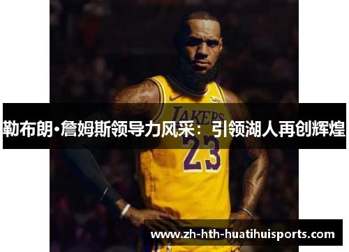 勒布朗·詹姆斯领导力风采:引领湖人再创辉煌 勒布朗·詹姆斯领导力风采:引领湖人再创辉煌