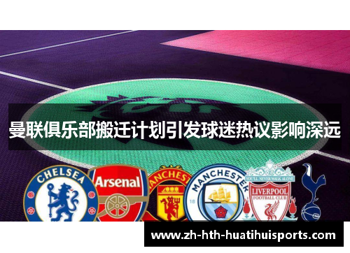 曼联俱乐部搬迁计划引发球迷热议影响深远 曼联俱乐部搬迁计划引发球迷热议影响深远