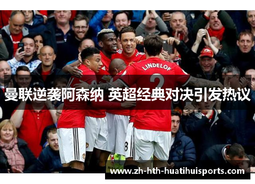 曼联逆袭阿森纳 英超经典对决引发热议 曼联逆袭阿森纳 英超经典对决引发热议