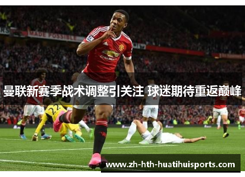 曼联新赛季战术调整引关注 球迷期待重返巅峰 曼联新赛季战术调整引关注 球迷期待重返巅峰