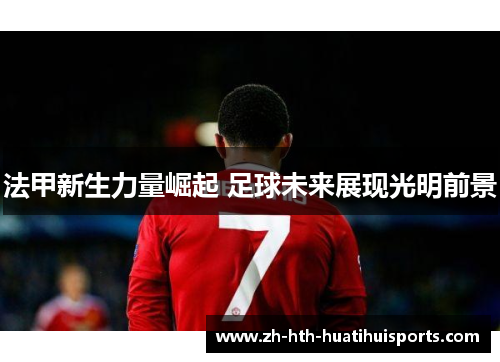 法甲新生力量崛起 足球未来展现光明前景 法甲新生力量崛起 足球未来展现光明前景