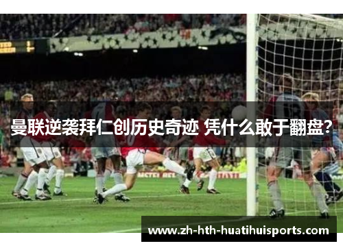 曼联逆袭拜仁创历史奇迹 凭什么敢于翻盘? 曼联逆袭拜仁创历史奇迹 凭什么敢于翻盘?