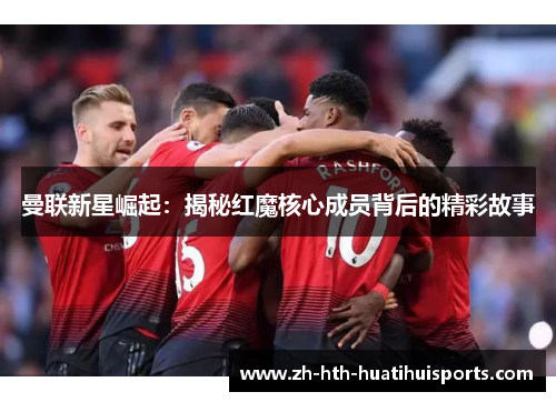 曼联新星崛起：揭秘红魔核心成员背后的精彩故事