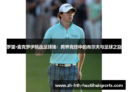 罗里·麦克罗伊挑战足球场：跨界竞技中的高尔夫与足球之别